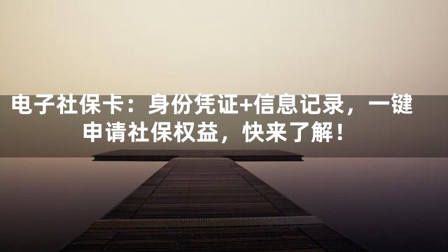 电子社保卡：身份凭证+信息记录，一键申请社保权益，快来了解！