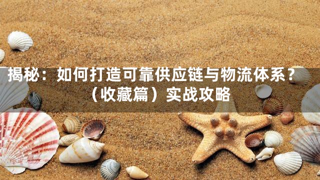 揭秘：如何打造可靠供应链与物流体系？（收藏篇）实战攻略