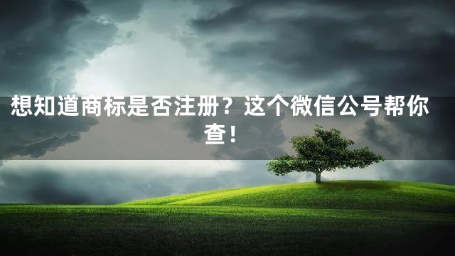 想知道商标是否注册？这个微信公号帮你查！