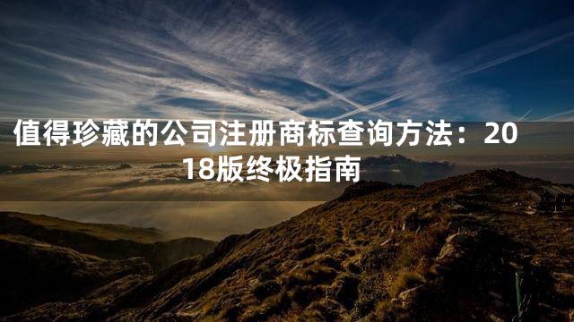 值得珍藏的公司注册商标查询方法：2018版终极指南