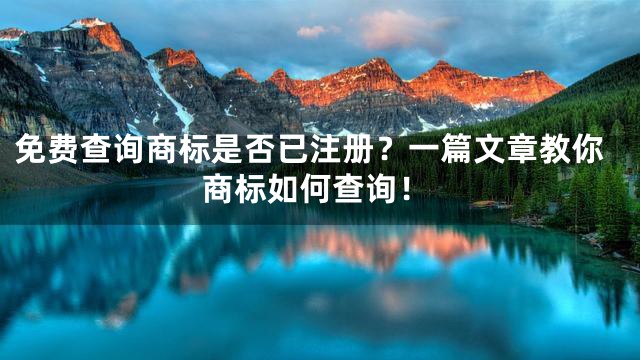 免费查询商标是否已注册？一篇文章教你商标如何查询！
