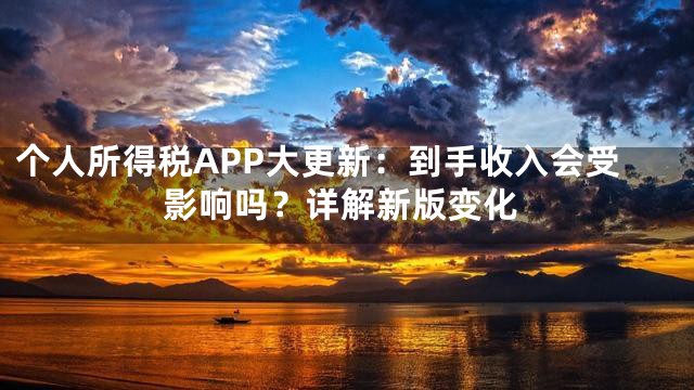 个人所得税APP大更新：到手收入会受影响吗？详解新版变化