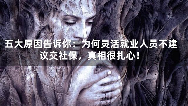 五大原因告诉你：为何灵活就业人员不建议交社保，真相很扎心！