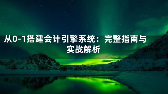 从0-1搭建会计引擎系统：完整指南与实战解析