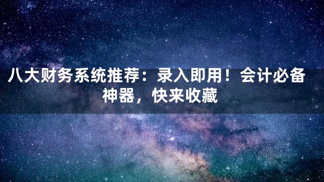 八大财务系统推荐：录入即用！会计必备神器，快来收藏