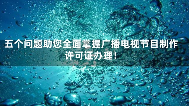 五个问题助您全面掌握广播电视节目制作许可证办理！