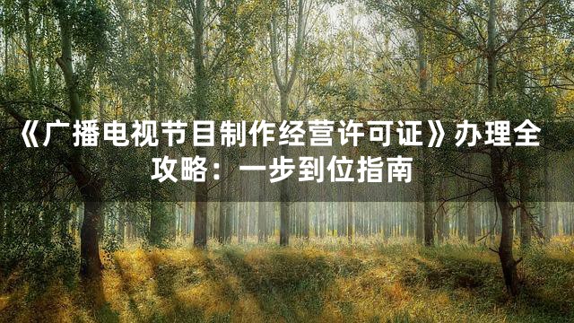 《广播电视节目制作经营许可证》办理全攻略：一步到位指南