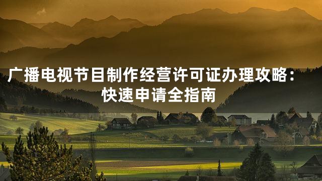 广播电视节目制作经营许可证办理攻略：快速申请全指南