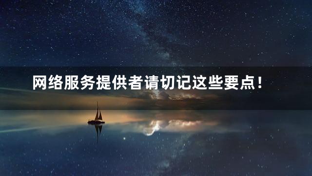 网络服务提供者请切记这些要点！