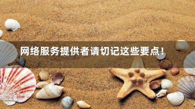 网络服务提供者请切记这些要点！