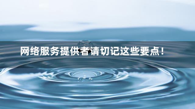 网络服务提供者请切记这些要点！