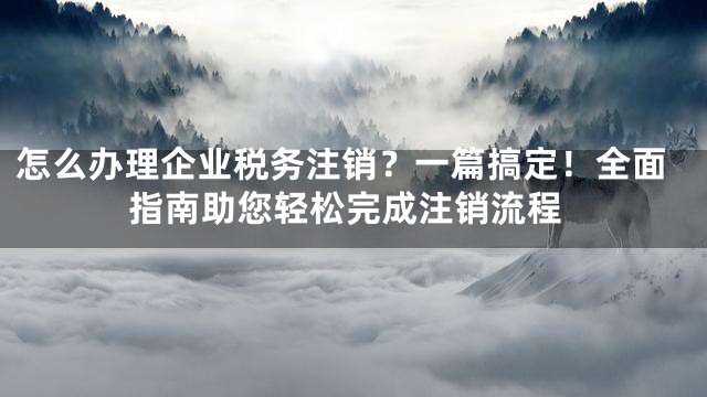 怎么办理企业税务注销？一篇搞定！全面指南助您轻松完成注销流程