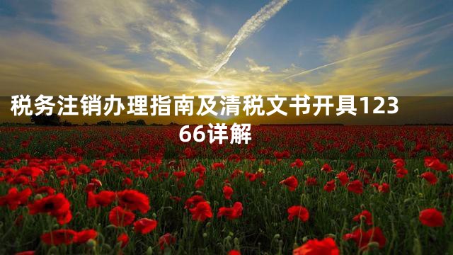 税务注销办理指南及清税文书开具12366详解