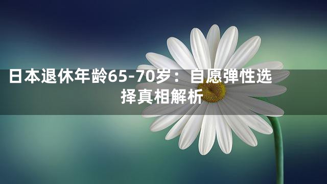 日本退休年龄65-70岁：自愿弹性选择真相解析