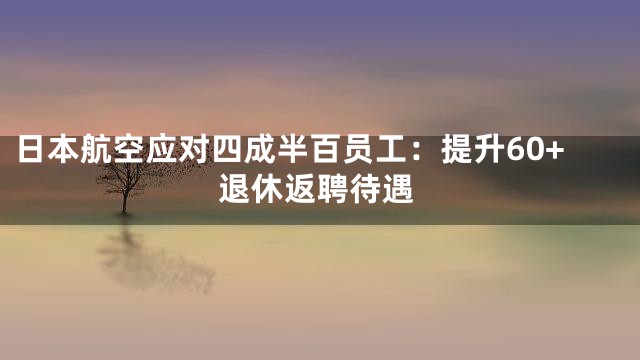 日本航空应对四成半百员工：提升60+退休返聘待遇