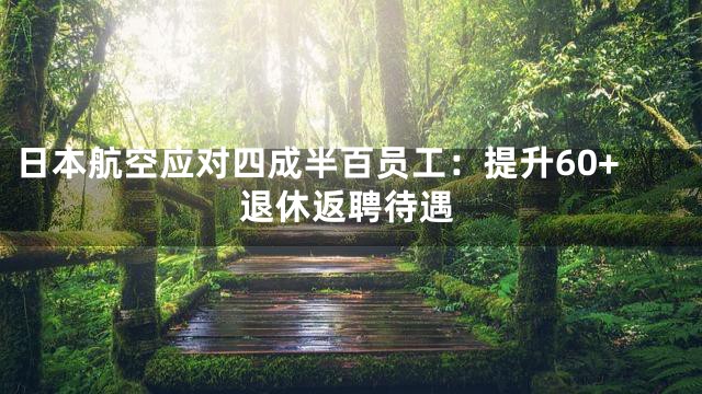 日本航空应对四成半百员工：提升60+退休返聘待遇