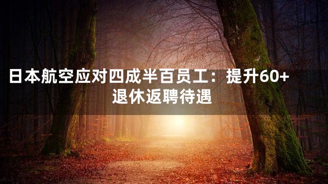 日本航空应对四成半百员工：提升60+退休返聘待遇