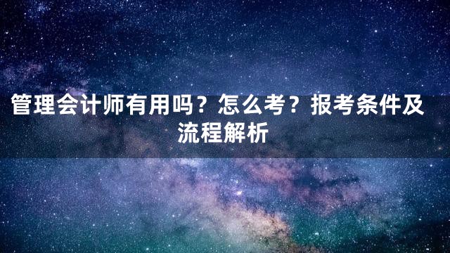 管理会计师有用吗？怎么考？报考条件及流程解析