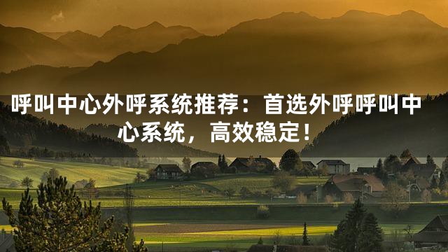 呼叫中心外呼系统推荐：首选外呼呼叫中心系统，高效稳定！