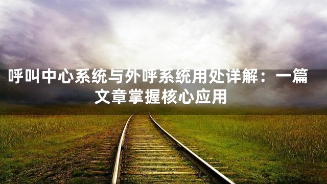 呼叫中心系统与外呼系统用处详解：一篇文章掌握核心应用