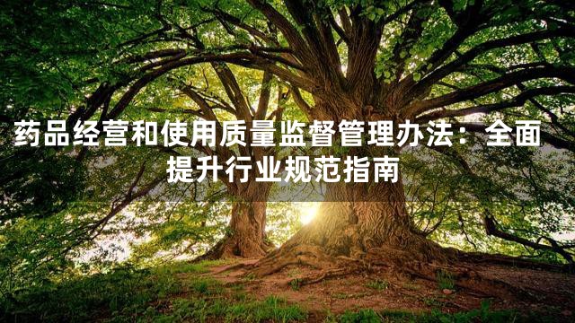 药品经营和使用质量监督管理办法：全面提升行业规范指南