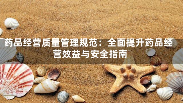 药品经营质量管理规范：全面提升药品经营效益与安全指南