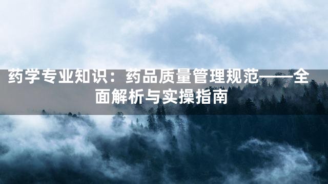 药学专业知识：药品质量管理规范——全面解析与实操指南