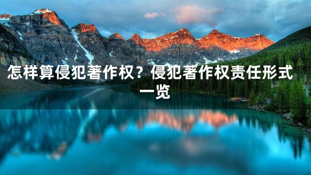 怎样算侵犯著作权？侵犯著作权责任形式一览