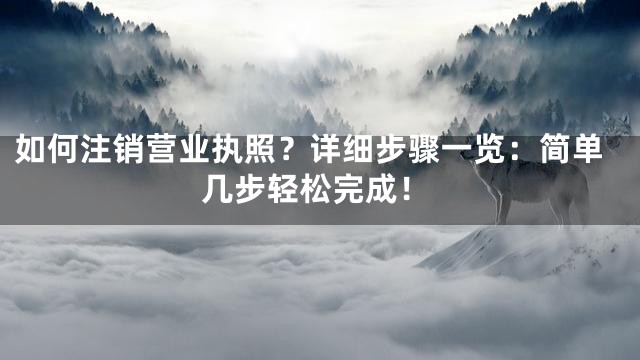 如何注销营业执照？详细步骤一览：简单几步轻松完成！