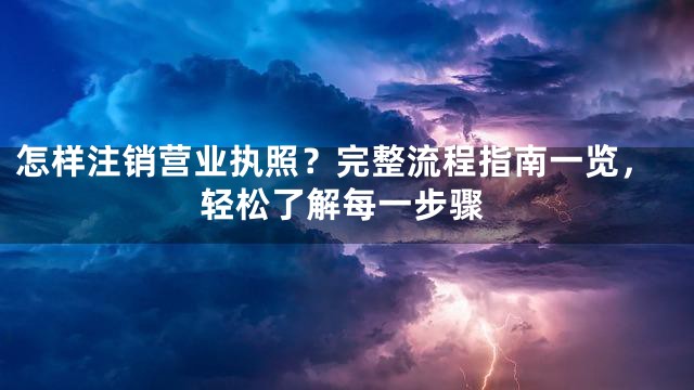怎样注销营业执照？完整流程指南一览，轻松了解每一步骤