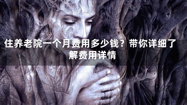 住养老院一个月费用多少钱？带你详细了解费用详情