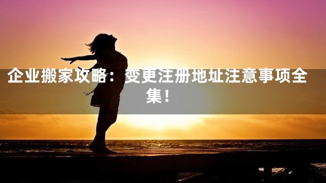 企业搬家攻略：变更注册地址注意事项全集！