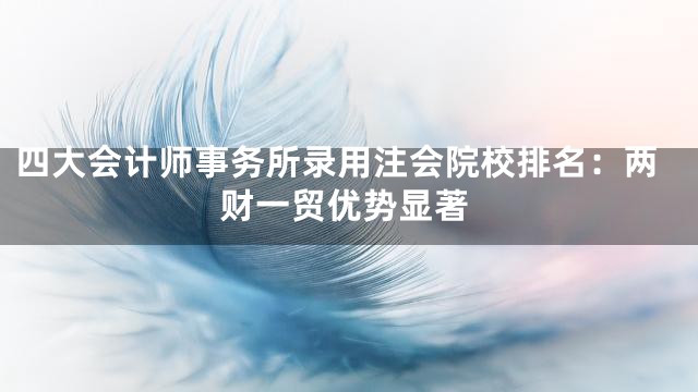 四大会计师事务所录用注会院校排名：两财一贸优势显著
