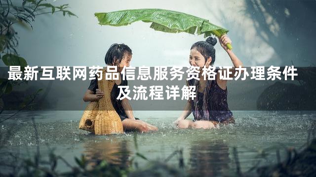 最新互联网药品信息服务资格证办理条件及流程详解