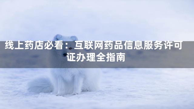 线上药店必看：互联网药品信息服务许可证办理全指南