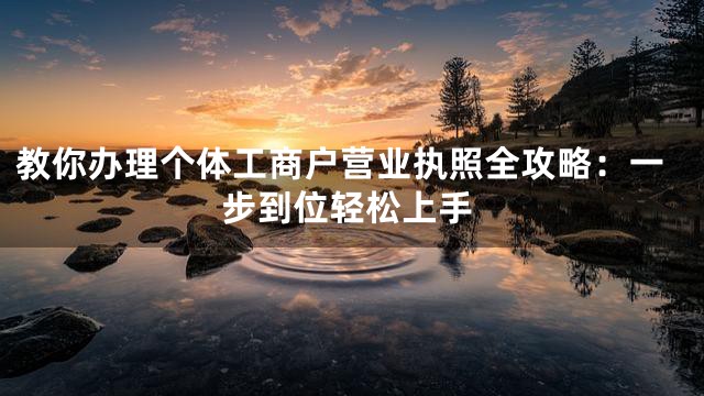 教你办理个体工商户营业执照全攻略：一步到位轻松上手