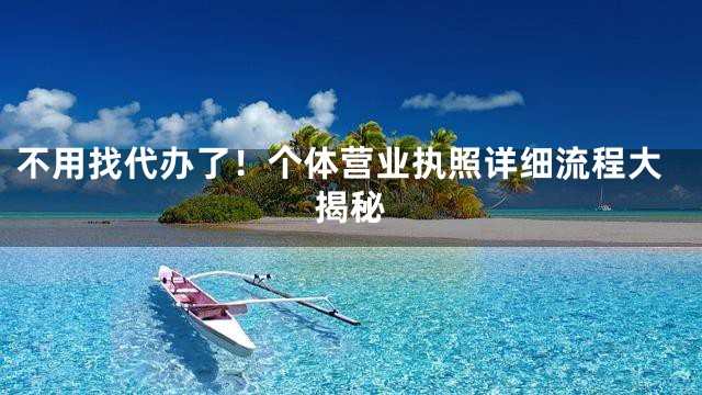 不用找代办了！个体营业执照详细流程大揭秘