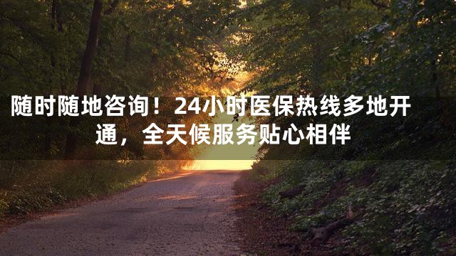 随时随地咨询！24小时医保热线多地开通，全天候服务贴心相伴