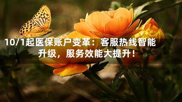 10/1起医保账户变革：客服热线智能升级，服务效能大提升！