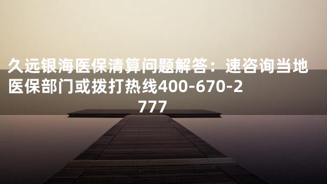 久远银海医保清算问题解答：速咨询当地医保部门或拨打热线400-670-2777