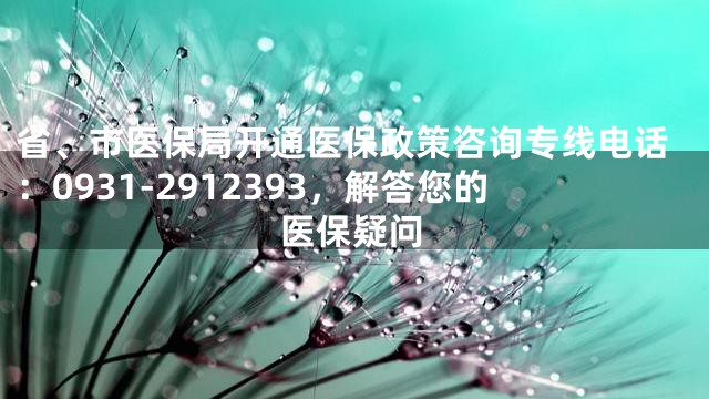 省、市医保局开通医保政策咨询专线电话：0931-2912393，解答您的医保疑问