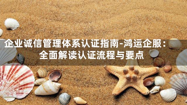 企业诚信管理体系认证指南-鸿运企服：全面解读认证流程与要点