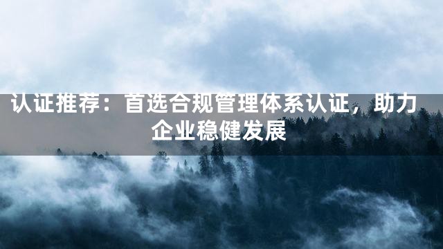 认证推荐：首选合规管理体系认证，助力企业稳健发展
