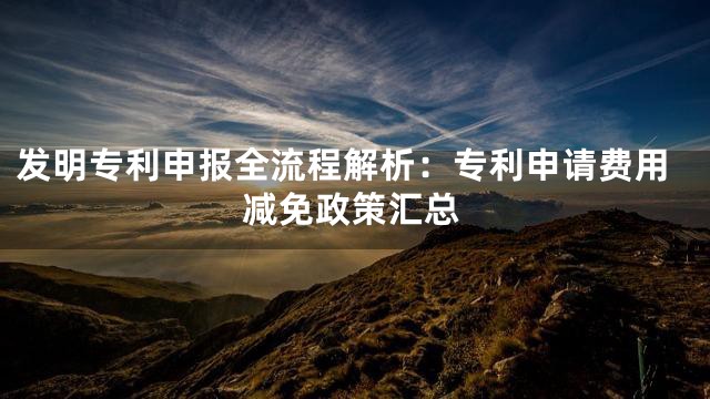 发明专利申报全流程解析：专利申请费用减免政策汇总