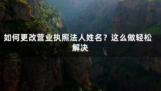 如何更改营业执照法人姓名？这么做轻松解决