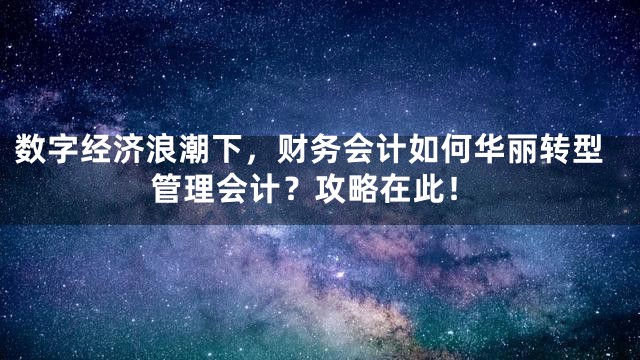 数字经济浪潮下，财务会计如何华丽转型管理会计？攻略在此！