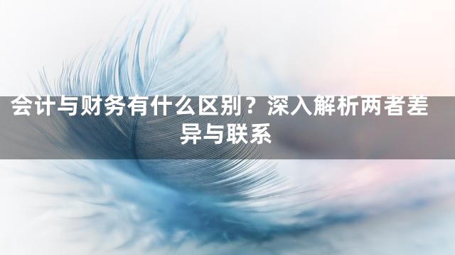 会计与财务有什么区别？深入解析两者差异与联系