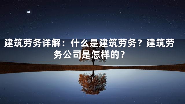 建筑劳务详解：什么是建筑劳务？建筑劳务公司是怎样的？
