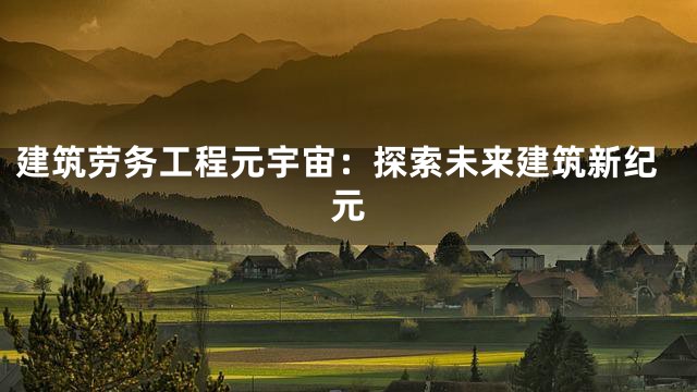 建筑劳务工程元宇宙：探索未来建筑新纪元