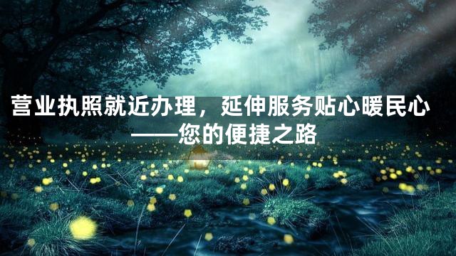 营业执照就近办理，延伸服务贴心暖民心——您的便捷之路